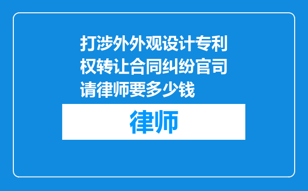 打涉外外观设计专利权转让合同纠纷官司请律师要多少钱