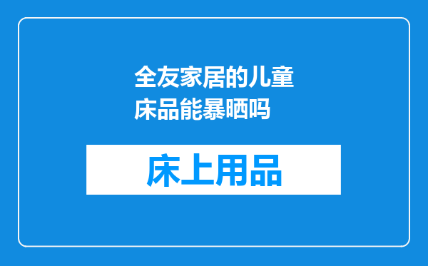 全友家居的儿童床品能暴晒吗