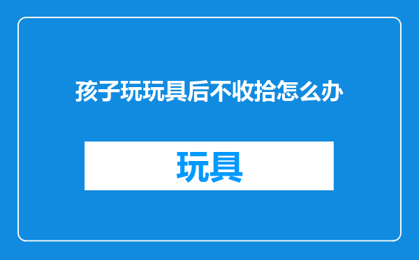 孩子玩玩具后不收拾怎么办