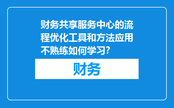 财务共享服务中心的流程优化工具和方法应用不熟练如何学习？