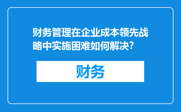 财务管理在企业成本领先战略中实施困难如何解决？