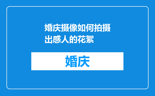 婚庆摄像如何拍摄出感人的花絮
