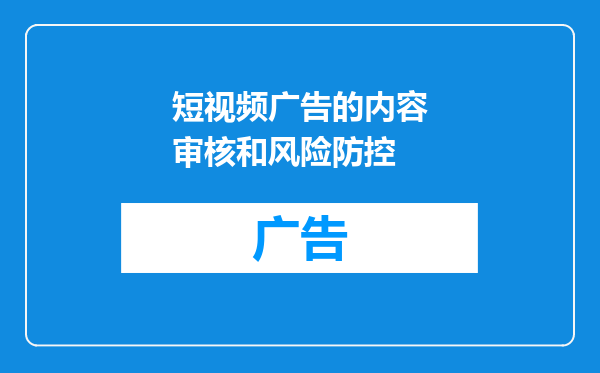 短视频广告的内容审核和风险防控