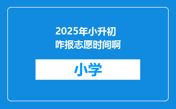 2025年小升初咋报志愿时间啊