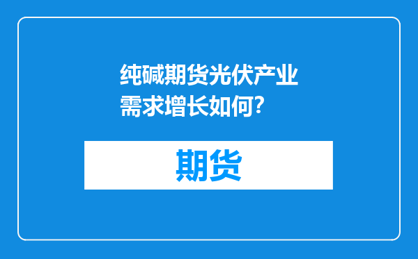 纯碱期货光伏产业需求增长如何？