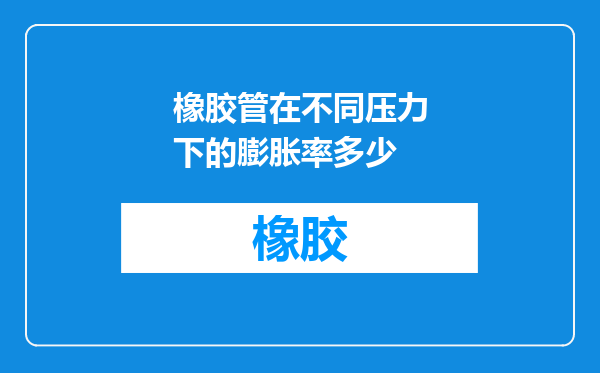 橡胶管在不同压力下的膨胀率多少