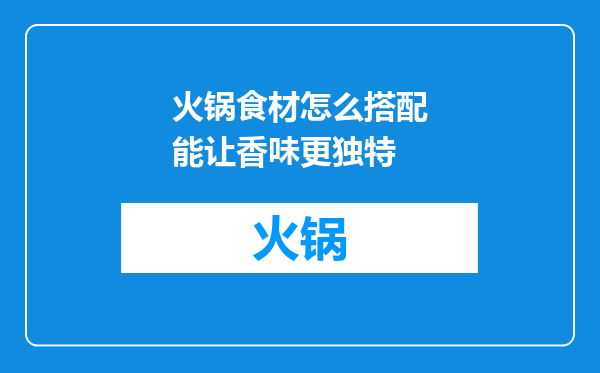 火锅食材怎么搭配能让香味更独特