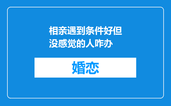 相亲遇到条件好但没感觉的人咋办