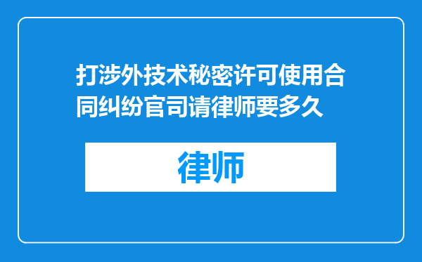 打涉外技术秘密许可使用合同纠纷官司请律师要多久
