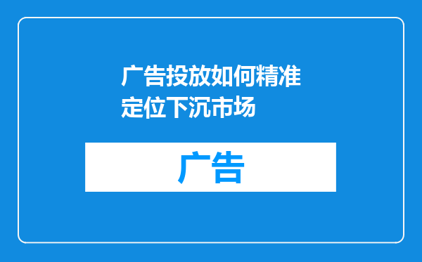广告投放如何精准定位下沉市场
