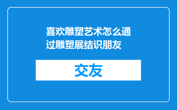 喜欢雕塑艺术怎么通过雕塑展结识朋友