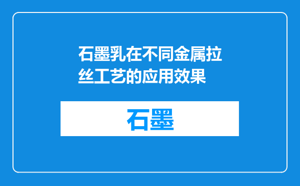 石墨乳在不同金属拉丝工艺的应用效果