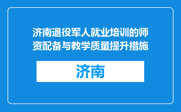 济南退役军人就业培训的师资配备与教学质量提升措施