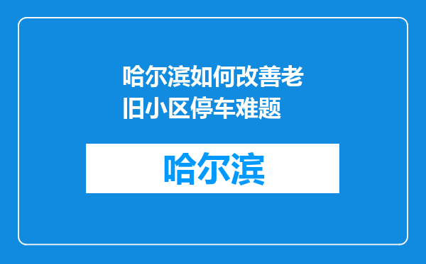 哈尔滨如何改善老旧小区停车难题