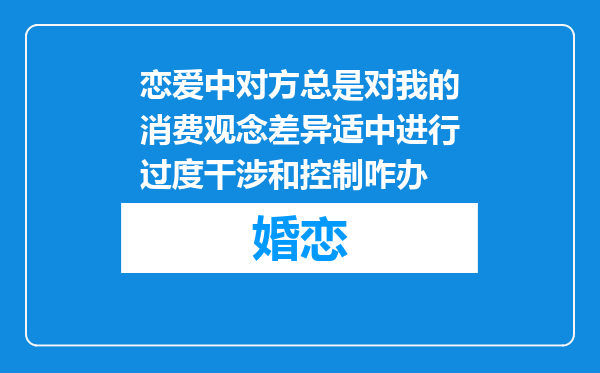 恋爱中对方总是对我的消费观念差异适中进行过度干涉和控制咋办