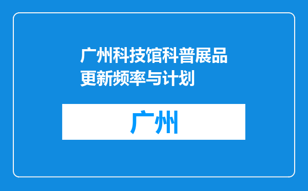 广州科技馆科普展品更新频率与计划