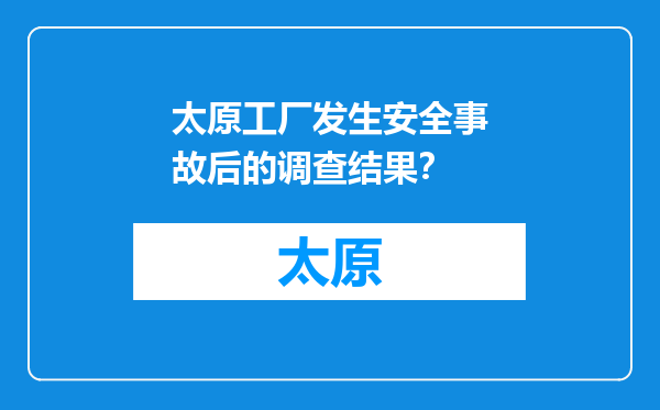 太原工厂发生安全事故后的调查结果？