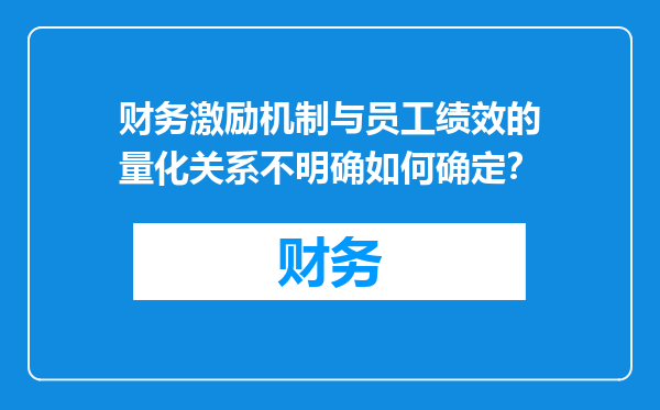 财务激励机制与员工绩效的量化关系不明确如何确定？