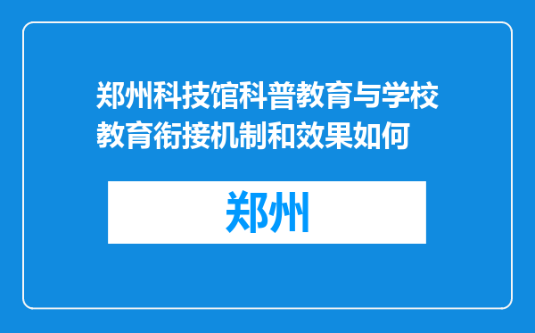 郑州科技馆科普教育与学校教育衔接机制和效果如何