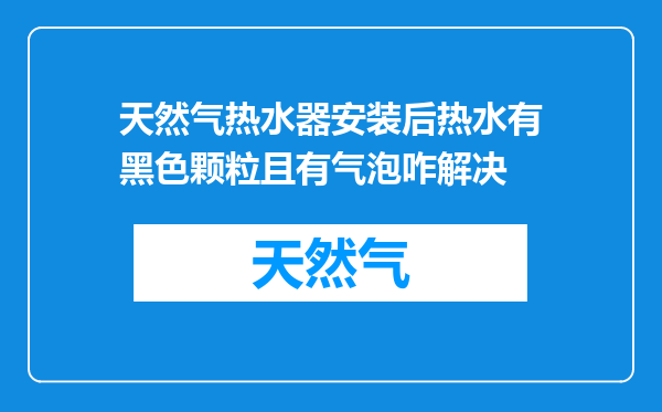 天然气热水器安装后热水有黑色颗粒且有气泡咋解决