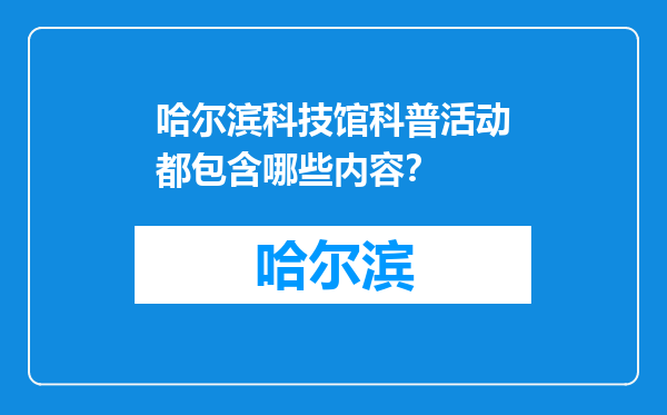 哈尔滨科技馆科普活动都包含哪些内容？