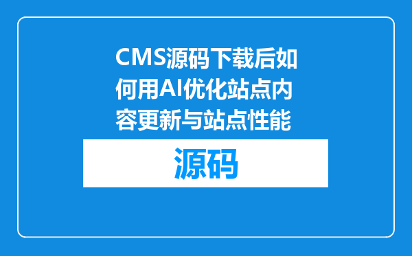 CMS源码下载后如何用AI优化站点内容更新与站点性能