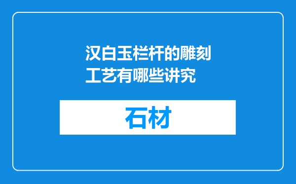 汉白玉栏杆的雕刻工艺有哪些讲究