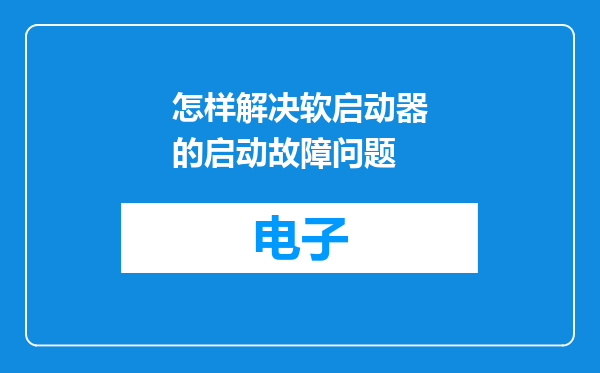 怎样解决软启动器的启动故障问题
