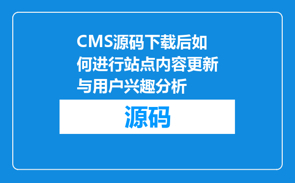 CMS源码下载后如何进行站点内容更新与用户兴趣分析