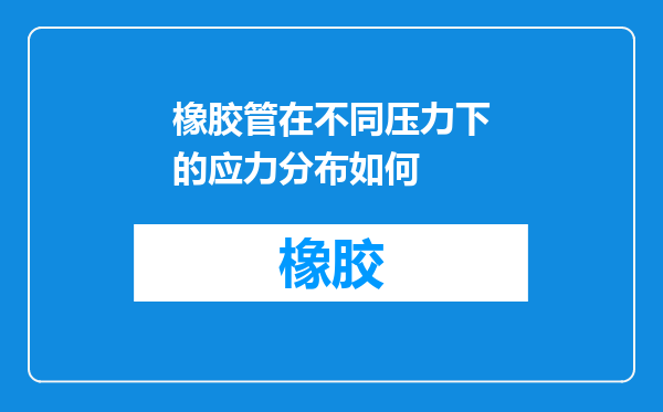 橡胶管在不同压力下的应力分布如何