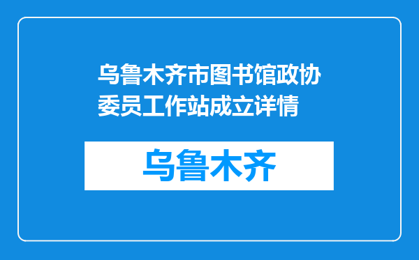 乌鲁木齐市图书馆政协委员工作站成立详情