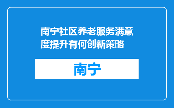 南宁社区养老服务满意度提升有何创新策略