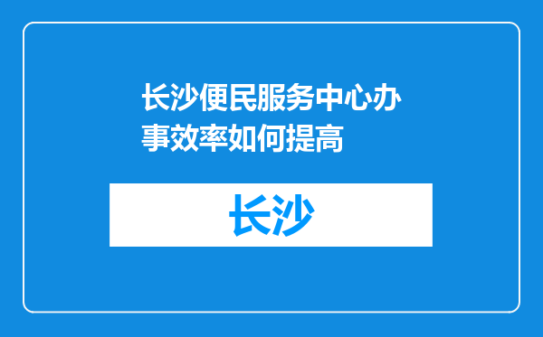 长沙便民服务中心办事效率如何提高