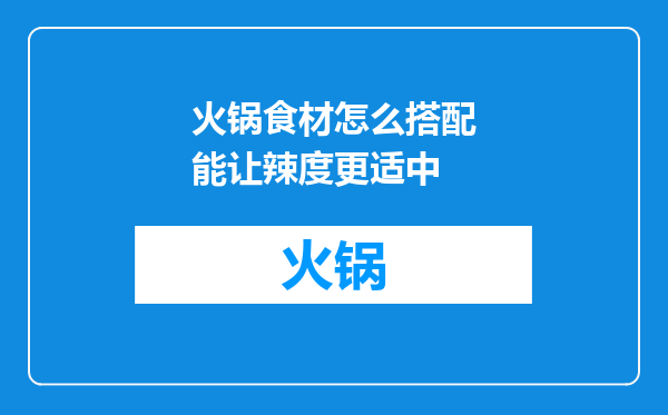 火锅食材怎么搭配能让辣度更适中