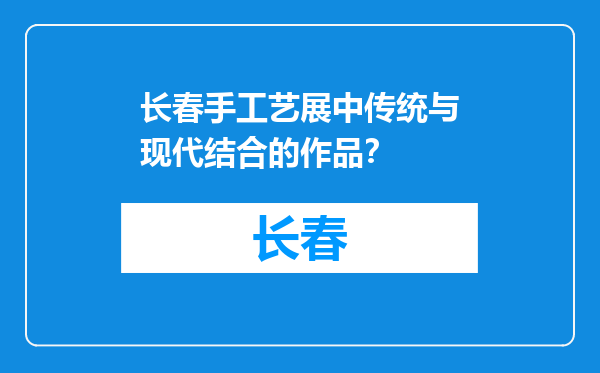 长春手工艺展中传统与现代结合的作品？