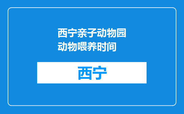 西宁亲子动物园动物喂养时间