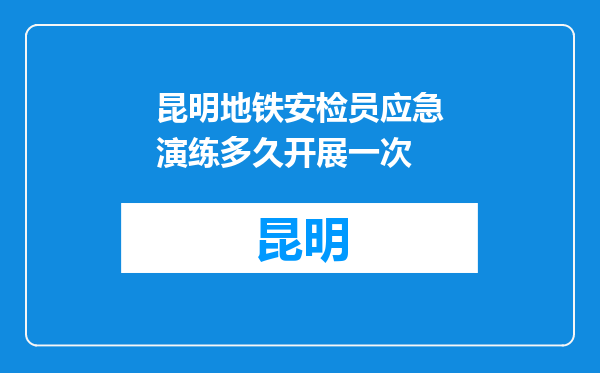 昆明地铁安检员应急演练多久开展一次