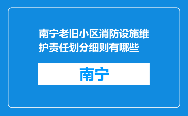 南宁老旧小区消防设施维护责任划分细则有哪些