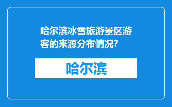哈尔滨冰雪旅游景区游客的来源分布情况？