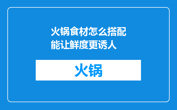 火锅食材怎么搭配能让鲜度更诱人