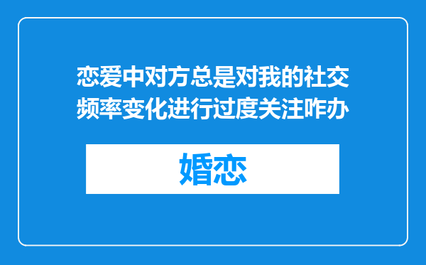 恋爱中对方总是对我的社交频率变化进行过度关注咋办