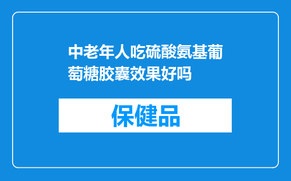 中老年人吃硫酸氨基葡萄糖胶囊效果好吗