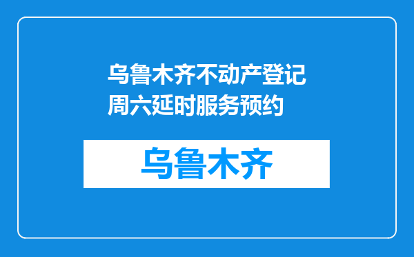 乌鲁木齐不动产登记周六延时服务预约