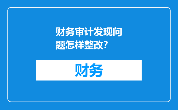 财务审计发现问题怎样整改？