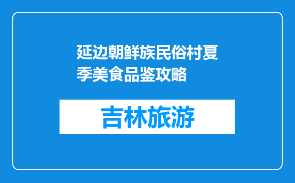 延边朝鲜族民俗村夏季美食品鉴攻略