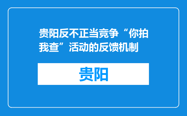 贵阳反不正当竞争“你拍我查”活动的反馈机制
