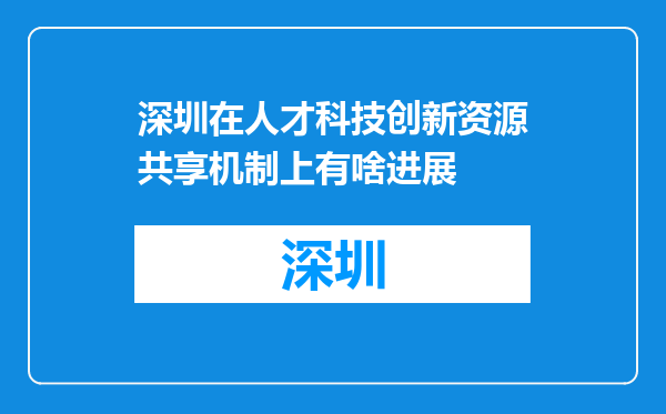 深圳在人才科技创新资源共享机制上有啥进展