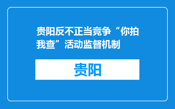 贵阳反不正当竞争“你拍我查”活动监督机制