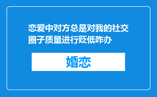 恋爱中对方总是对我的社交圈子质量进行贬低咋办