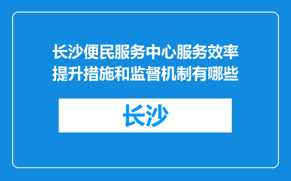 长沙便民服务中心服务效率提升措施和监督机制有哪些
